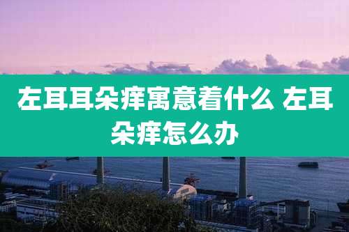 左耳耳朵痒寓意着什么 左耳朵痒怎么办