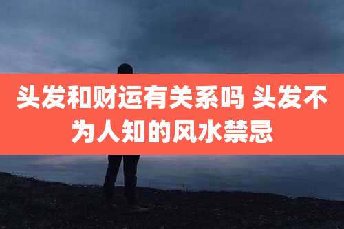 头发和财运有关系吗 头发不为人知的风水禁忌