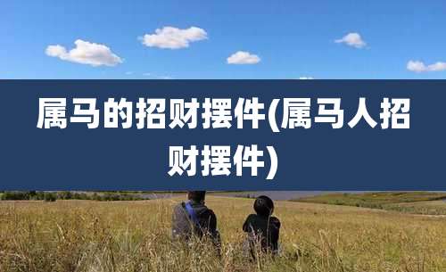 属马的招财摆件(属马人招财摆件)