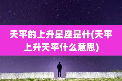 天平的上升星座是什(天平上升天平什么意思)