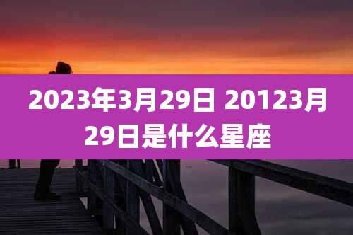 2023年3月29日 20123月29日是什么星座