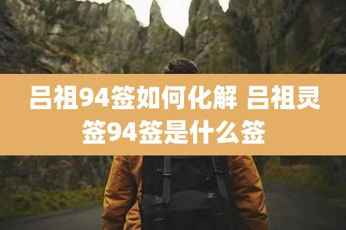 吕祖94签如何化解 吕祖灵签94签是什么签