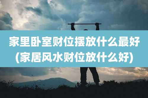 家里卧室财位摆放什么最好(家居风水财位放什么好)
