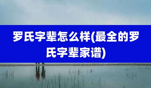 罗氏字辈怎么样(最全的罗氏字辈家谱)