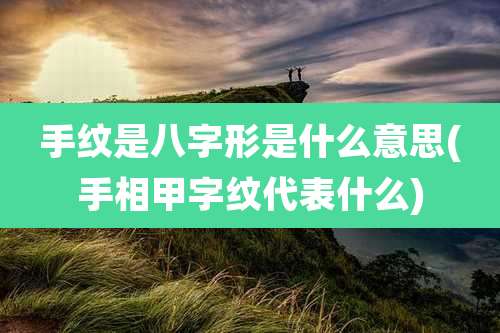 手纹是八字形是什么意思(手相甲字纹代表什么)