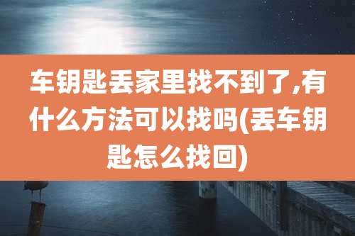 车钥匙丢家里找不到了,有什么方法可以找吗(丢车钥匙怎么找回)