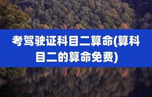 考驾驶证科目二算命(算科目二的算命免费)