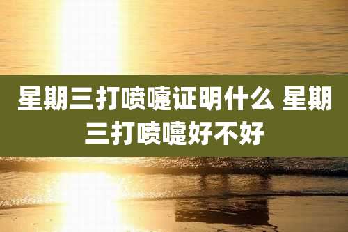 星期三打喷嚏证明什么 星期三打喷嚏好不好