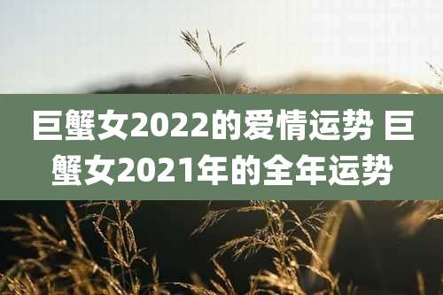 巨蟹女2022的爱情运势 巨蟹女2021年的全年运势