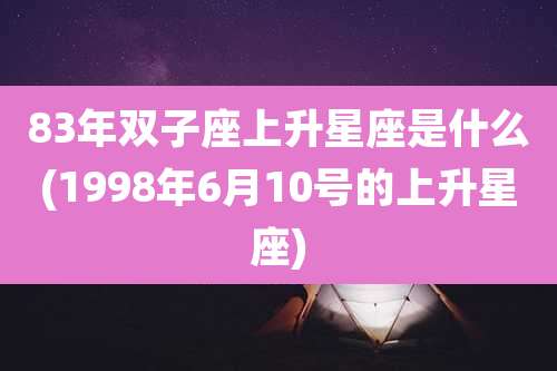 83年双子座上升星座是什么(1998年6月10号的上升星座)