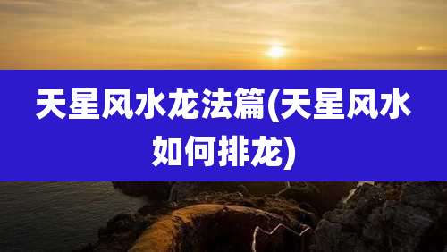 天星风水龙法篇(天星风水如何排龙)