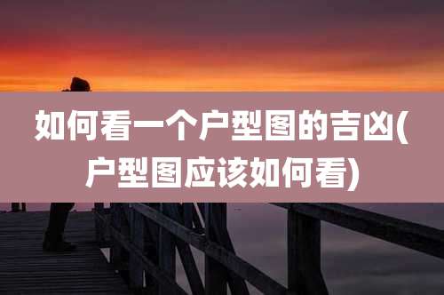 如何看一个户型图的吉凶(户型图应该如何看)