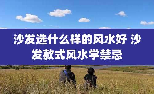 沙发选什么样的风水好 沙发款式风水学禁忌