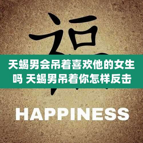 天蝎男会吊着喜欢他的女生吗 天蝎男吊着你怎样反击