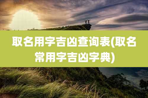 取名用字吉凶查询表(取名常用字吉凶字典)