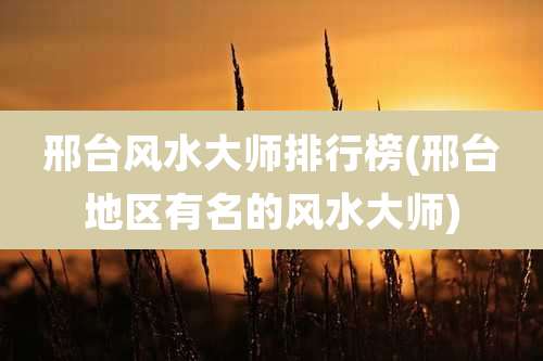 邢台风水大师排行榜(邢台地区有名的风水大师)