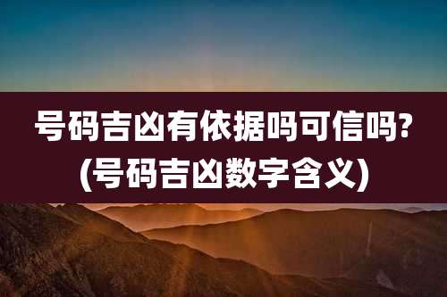 号码吉凶有依据吗可信吗?(号码吉凶数字含义)
