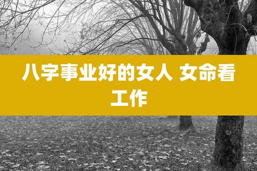 八字事业好的女人 女命看工作