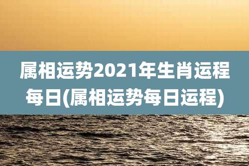 属相运势2021年生肖运程每日(属相运势每日运程)