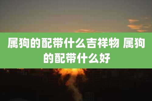 属狗的配带什么吉祥物 属狗的配带什么好
