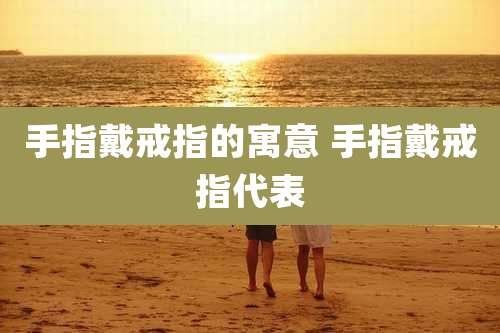 手指戴戒指的寓意 手指戴戒指代表