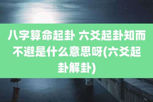 八字算命起卦 六爻起卦知而不避是什么意思呀(六爻起卦解卦)