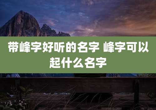 带峰字好听的名字 峰字可以起什么名字