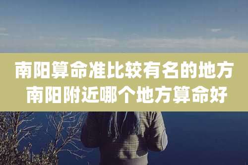 南阳算命准比较有名的地方 南阳附近哪个地方算命好