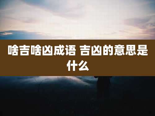 啥吉啥凶成语 吉凶的意思是什么