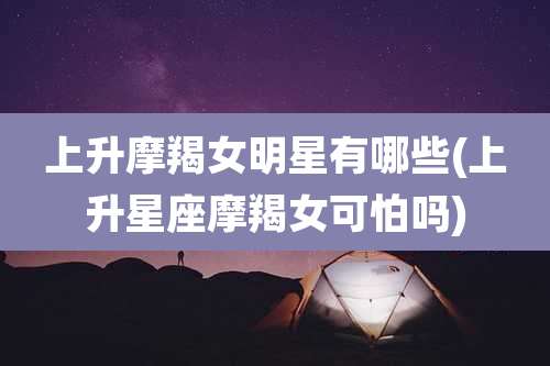 上升摩羯女明星有哪些(上升星座摩羯女可怕吗)