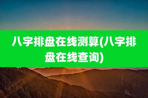 八字排盘在线测算(八字排盘在线查询)