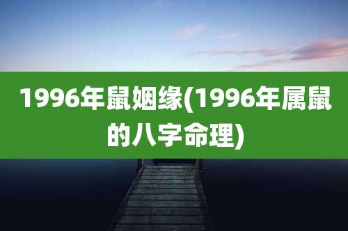 1996年鼠姻缘(1996年属鼠的八字命理)