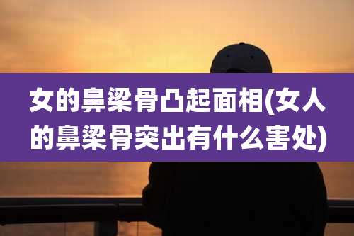 女的鼻梁骨凸起面相(女人的鼻梁骨突出有什么害处)