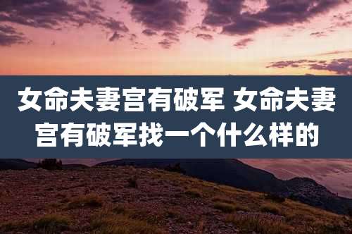 女命夫妻宫有破军 女命夫妻宫有破军找一个什么样的