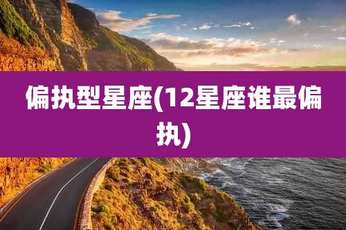 偏执型星座(12星座谁最偏执)