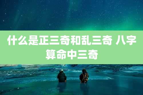 什么是正三奇和乱三奇 八字算命中三奇