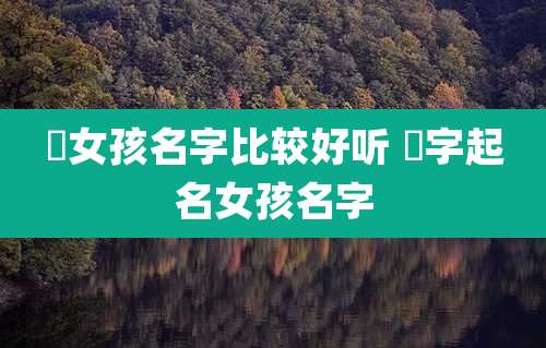 祎女孩名字比较好听 祎字起名女孩名字