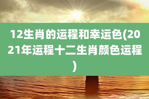 12生肖的运程和幸运色(2021年运程十二生肖颜色运程)