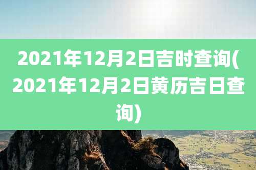 2021年12月2日吉时查询(2021年12月2日黄历吉日查询)