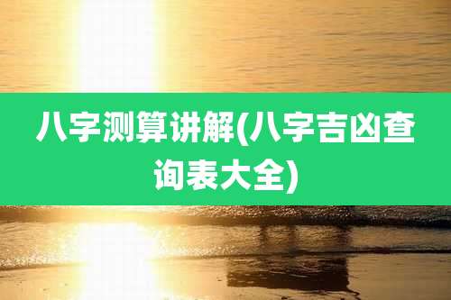 八字测算讲解(八字吉凶查询表大全)