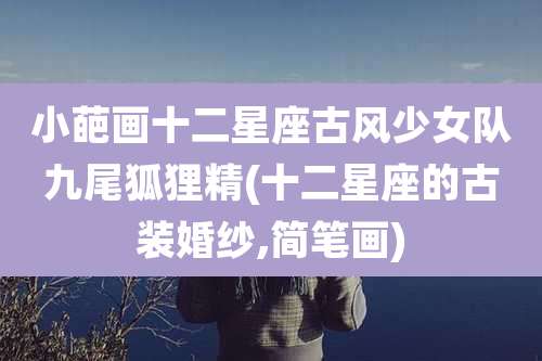 小葩画十二星座古风少女队九尾狐狸精(十二星座的古装婚纱,简笔画)