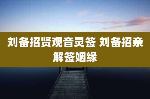 刘备招贤观音灵签 刘备招亲解签姻缘