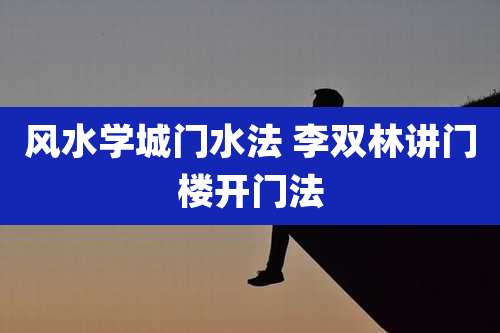 风水学城门水法 李双林讲门楼开门法