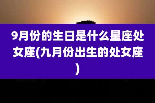 9月份的生日是什么星座处女座(九月份出生的处女座)