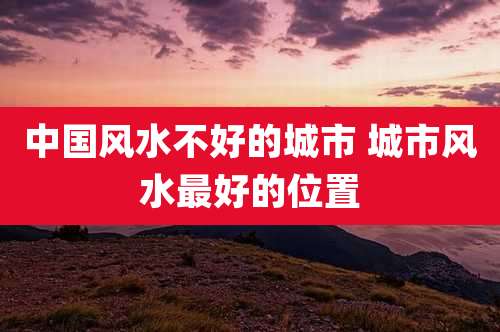 中国风水不好的城市 城市风水最好的位置