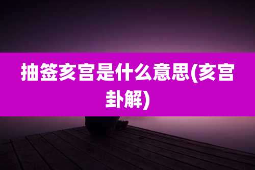抽签亥宫是什么意思(亥宫卦解)