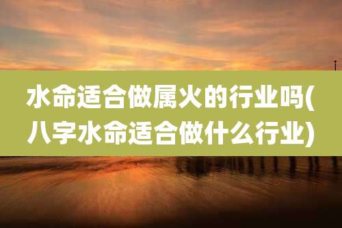 水命适合做属火的行业吗(八字水命适合做什么行业)