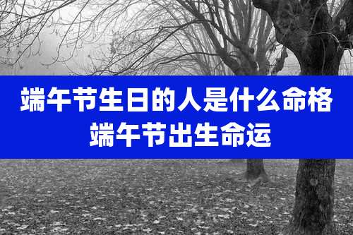 端午节生日的人是什么命格 端午节出生命运