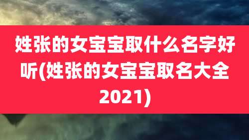 姓张的女宝宝取什么名字好听(姓张的女宝宝取名大全2021)