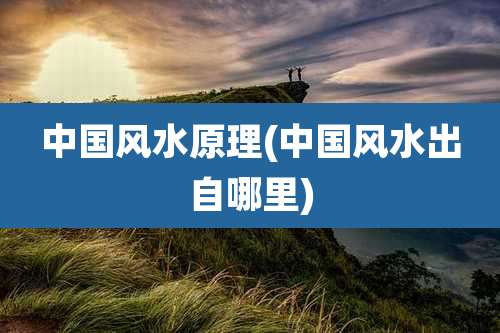 中国风水原理(中国风水出自哪里)